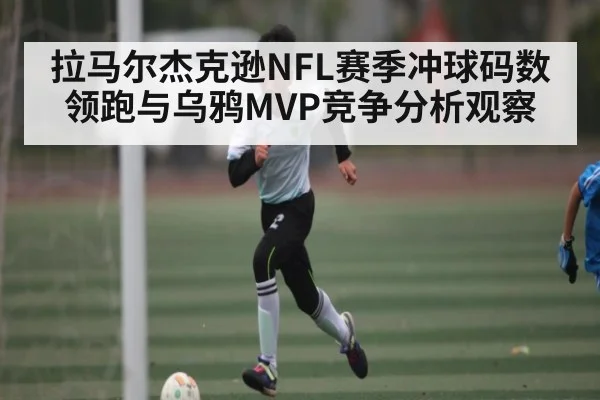 拉马尔杰克逊NFL赛季冲球码数领跑与乌鸦MVP竞争分析观察